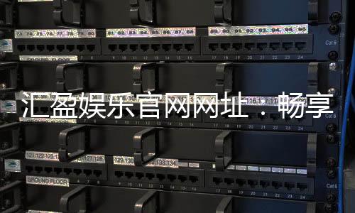 汇盈娱乐官网网址：畅享顶级棋牌电游的尊贵体验