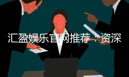 汇盈娱乐官网推荐：资深玩家揭秘高返水优惠与安全提款攻略