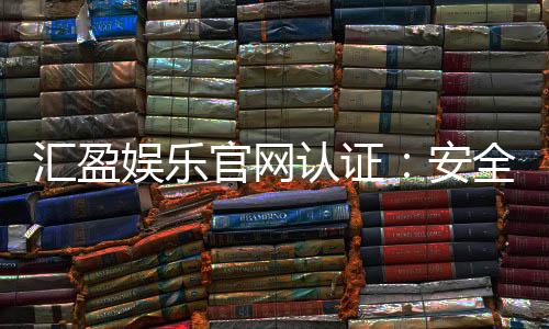 汇盈娱乐官网认证：安全可靠的娱乐平台首选