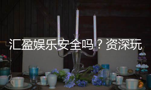 汇盈娱乐安全吗?资深玩家实测平台可靠性与游戏体验