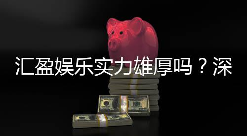 汇盈娱乐实力雄厚吗？深度解析其平台优势与玩家真实评价