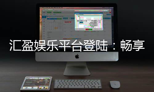 汇盈娱乐平台登陆：畅享顶级棋牌电游的尊贵体验