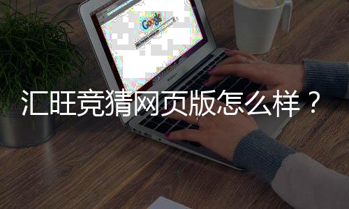 汇旺竞猜网页版怎么样？资深玩家亲测体验与实战攻略分享