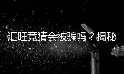 汇旺竞猜会被骗吗？揭秘常见骗局与防骗技巧