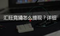 汇旺竞猜怎么提现？详细步骤与到账时间解析