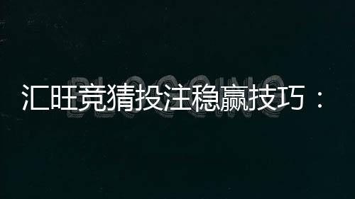汇旺竞猜投注稳赢技巧:资深玩家分享三大实战心法