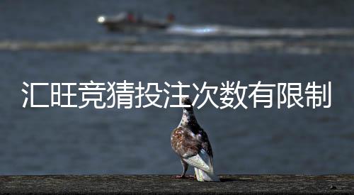 汇旺竞猜投注次数有限制吗？详细解答投注规则与上限说明