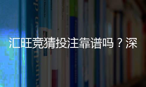 汇旺竞猜投注靠谱吗？深度解析平台安全性与玩家真实体验