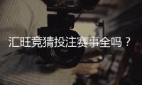 汇旺竞猜投注赛事全吗？一文解析覆盖赛事与特色玩法
