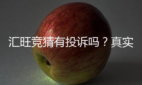 汇旺竞猜有投诉吗？真实用户反馈与处理经验分享