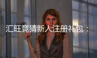 汇旺竞猜新人注册礼包：新用户专享豪礼首存即送高额彩金！