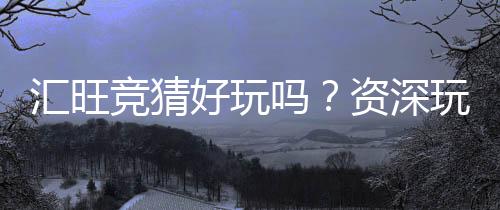 汇旺竞猜好玩吗？资深玩家带你揭秘真实体验与技巧