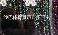 沙巴体育登录方便吗？一文看懂注册、登录流程与常见问题