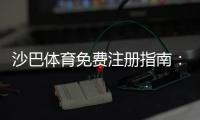 沙巴体育免费注册指南：新手快速开户步骤与优惠领取攻略