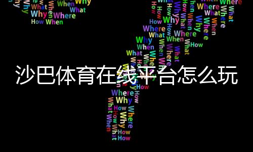 沙巴体育在线平台怎么玩?新手注册、充值、提现与投注玩法全面攻略