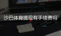 沙巴体育提现有手续费吗？最新手续费说明、到账时间与免手续费技巧