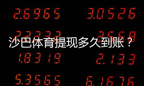 沙巴体育提现多久到账？到账时间、常见延迟原因与加速技巧