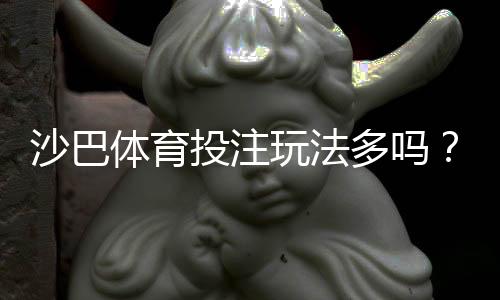 沙巴体育投注玩法多吗？全面玩法解析与新手投注实用攻略