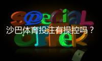 沙巴体育投注有操控吗？真相揭秘与玩家防骗全攻略