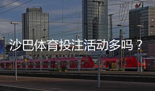 沙巴体育投注活动多吗？最新优惠类型、领取流程与参与攻略
