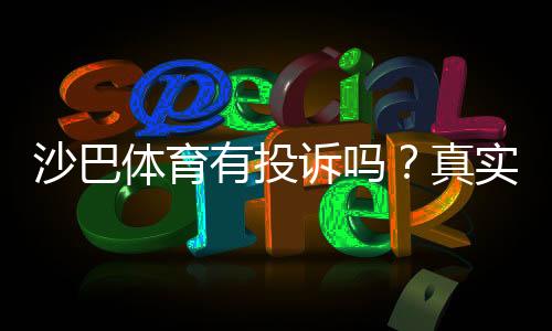 沙巴体育有投诉吗？真实投诉案例、处理结果与维权攻略
