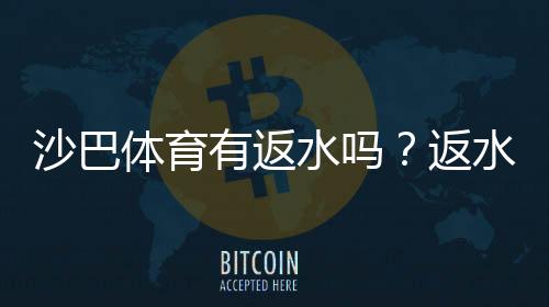 沙巴体育有返水吗?返水比例、领取方式与常见问题全面解析