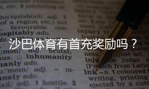 沙巴体育有首充奖励吗？首充比例、领取步骤与流水要求详解