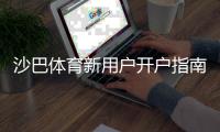 沙巴体育新用户开户指南：一步步注册教程、充值与安全设置全解析