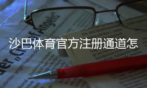 沙巴体育官方注册通道怎么注册？新手快速完成账号开通与安全注意事项