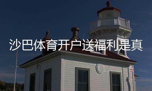 沙巴体育开户送福利是真的吗？最新优惠领取攻略与注意事项