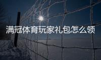 满冠体育玩家礼包怎么领取？新手领取教程、礼包内容与实用攻略