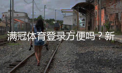 满冠体育登录方便吗？新手快速登录指南与常见问题解决