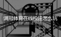 满冠体育在线投注怎么玩？新手注册、充值、玩法规则与投注技巧详解