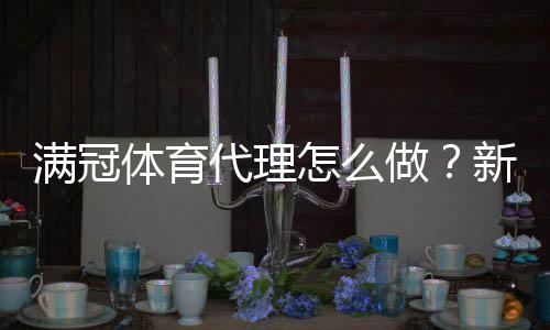 满冠体育代理怎么做?新手入门到盈利全攻略