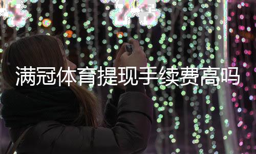 满冠体育提现手续费高吗?最新费率解析与省钱技巧