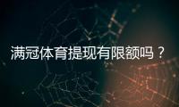 满冠体育提现有限额吗？提现条件、限额与到账时间全解析