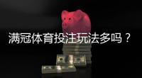 满冠体育投注玩法多吗？玩法类型全解析与新手投注指南