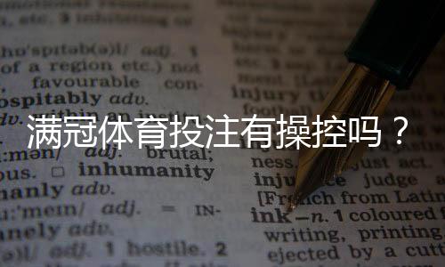 满冠体育投注有操控吗?真相揭秘、风险识别与维权攻略