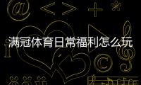 满冠体育日常福利怎么玩？领取方法、活动规则与省钱攻略详解