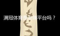 满冠体育是老牌平台吗？平台背景、资质与用户口碑全方位解析