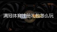 满冠体育注册礼包怎么玩？2026最新领取攻略、注册流程与优惠条件全解析