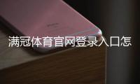 满冠体育官网登录入口怎么找？官方最新入口及注册登录详细教程