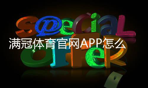 满冠体育官网APP怎么玩?新手下载注册、功能使用与安全充值全教程