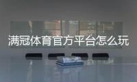 满冠体育官方平台怎么玩？新手注册、充值、玩法与安全详解