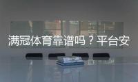 满冠体育靠谱吗？平台安全、提现与用户口碑全面评测