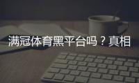 满冠体育黑平台吗？真相揭秘与4步快速辨别方法