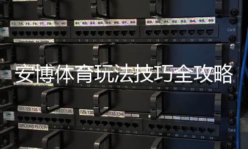 安博体育玩法技巧全攻略：新手入门、热门玩法解析与实战提升胜率方法