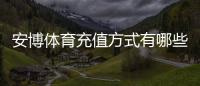安博体育充值方式有哪些？新手必看：银行卡、微信、支付宝与快速充值流程详解