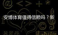 安博体育值得信赖吗？新手必看：平台安全、提现与真实用户评价全面解析