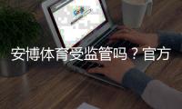 安博体育受监管吗？官方资质、监管机构与合规性一文看懂